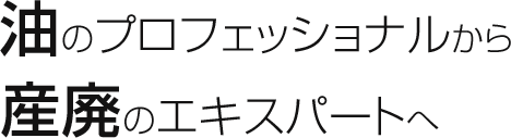 油のプロフェッショナルから 産廃のエキスパートへ